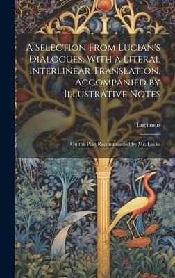 A Selection From Lucian's Dialogues, With a Literal Interlinear Translation, Accompanied by Illustrative Notes: On the Plan Recommended by Mr. Locke