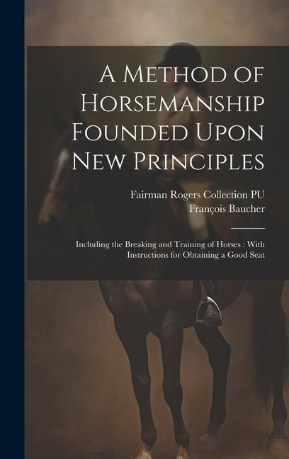 A Method of Horsemanship Founded Upon new Principles: Including the Breaking and Training of Horses: With Instructions for Obtaining a Good Seat