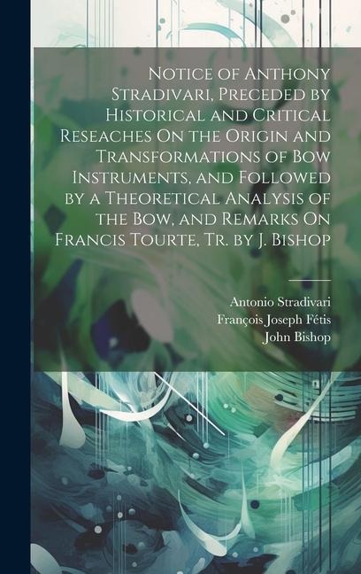 Notice of Anthony Stradivari, Preceded by Historical and Critical Reseaches On the Origin and Transformations of Bow Instruments, and Followed by a Th