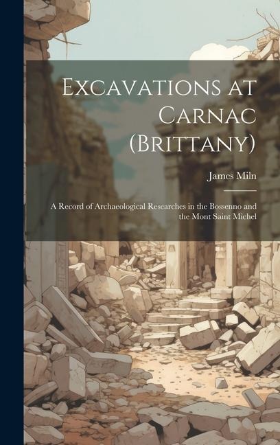 Excavations at Carnac (Brittany): A Record of Archaeological Researches in the Bossenno and the Mont Saint Michel