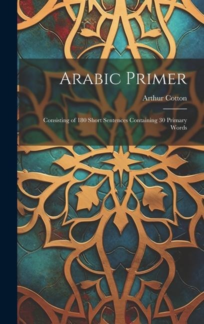Arabic Primer: Consisting of 180 Short Sentences Containing 30 Primary Words