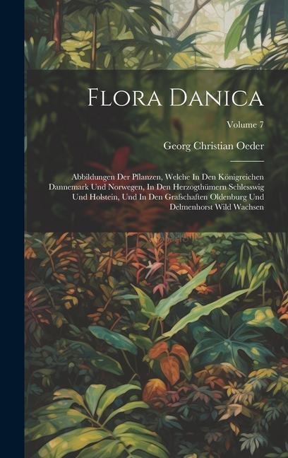 Flora Danica: Abbildungen Der Pflanzen, Welche In Den Königreichen Dannemark Und Norwegen, In Den Herzogthümern Schlesswig Und Holstein, Und In Den Grafschaften Oldenburg Und Delmenhorst Wild Wachsen; Volume 7