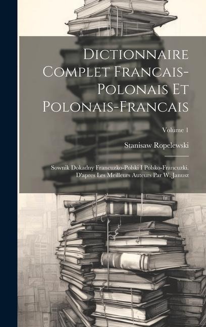 Dictionnaire Complet Francais-polonais Et Polonais-francais: Sownik Dokadny Francuzko-polski I Polsko-francuzki. D'apres Les Meilleurs Auteurs Par W.