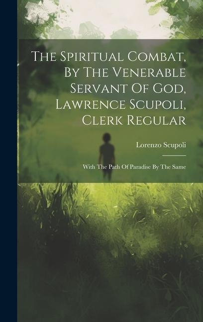 The Spiritual Combat, By The Venerable Servant Of God, Lawrence Scupoli, Clerk Regular: With The Path Of Paradise By The Same