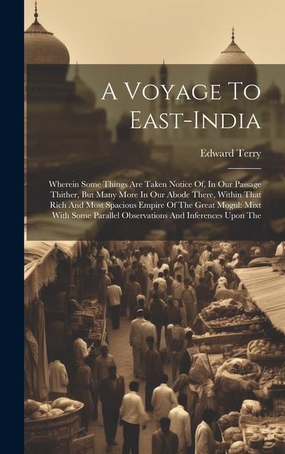 A Voyage To East-india: Wherein Some Things Are Taken Notice Of, In Our Passage Thither, But Many More In Our Abode There, Within That Rich And Most Spacious Empire Of The Great Mogul: Mixt With Some Parallel Observations And Inferences Upon The