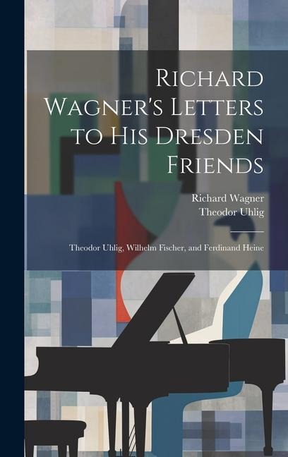 Richard Wagners Letters to His Dresden Friends: Theodor Uhlig, Wilhelm Fischer, and Ferdinand Heine