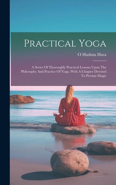 Practical Yoga: A Series Of Thoroughly Practical Lessons Upon The Philosophy And Practice Of Yoga, With A Chapter Devoted To Persian Magic