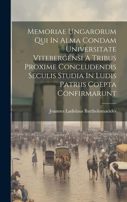 Memoriae Ungarorum Qui In Alma Condam Universitate Vitebergensi A Tribus Proxime Concludendis Seculis Studia In Ludis Patriis Coepta Confirmarunt