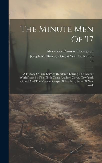 The Minute Men Of '17: A History Of The Service Rendered During The Recent World War By The Ninth Coast Artillery Corps, New York Guard And The Veteran Corps Of Artillery, State Of New York