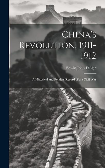 China's Revolution, 1911-1912: A Historical and Political Record of the Civil War