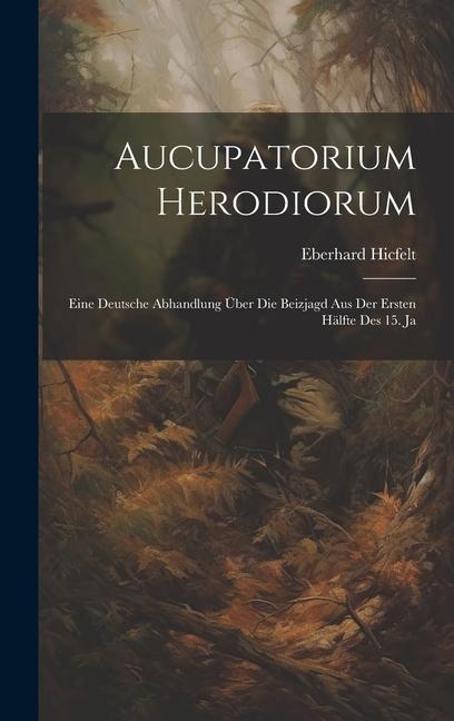 Aucupatorium Herodiorum: Eine Deutsche Abhandlung über die Beizjagd aus der Ersten Hälfte des 15. Ja