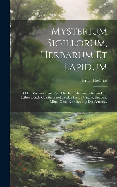 Mysterium Sigillorum, Herbarum Et Lapidum: Oder: Vollkommene Cur Aller Krankheiten, Schäden Und Leibes-, Auch Gemüts-beschwerden Durch Unterschiedliche Mittel Ohne Einnehmung Der Artzeney
