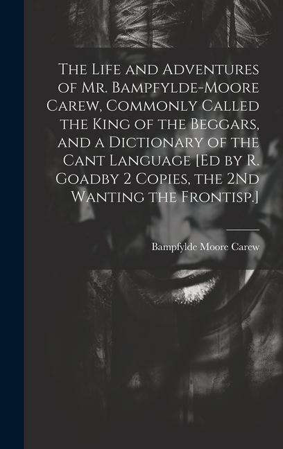 The Life and Adventures of Mr. Bampfylde-Moore Carew, Commonly Called the King of the Beggars, and a Dictionary of the Cant Language [Ed by R. Goadby 2 Copies, the 2Nd Wanting the Frontisp.]