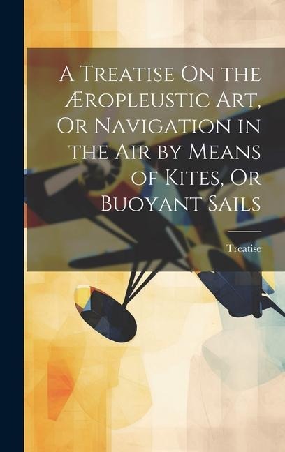 A Treatise On the Æropleustic Art, Or Navigation in the Air by Means of Kites, Or Buoyant Sails