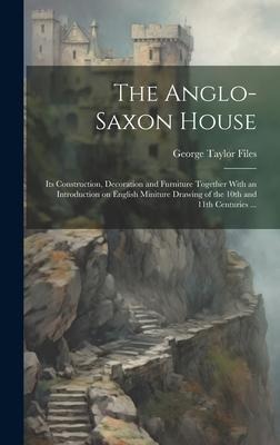 The Anglo-Saxon House: Its Construction, Decoration and Furniture Together With an Introduction on English Miniture Drawing of the 10th and 1