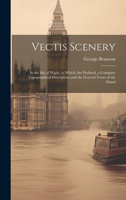 Vectis Scenery: In the Isle of Wight. to Which Are Prefixed, a Complete Topographical Description and the General Tours of the Island