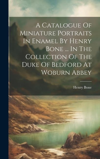 A Catalogue Of Miniature Portraits In Enamel By Henry Bone ... In The Collection Of The Duke Of Bedford At Woburn Abbey