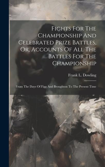 Fights For The Championship And Celebrated Prize Battles, Or, Accounts Of All The Battles For The Championship: From The Days Of Figg And Broughton To