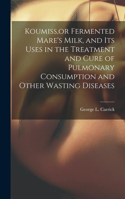 Koumiss, or Fermented Mares Milk, and Its Uses in the Treatment and Cure of Pulmonary Consumption and Other Wasting Diseases