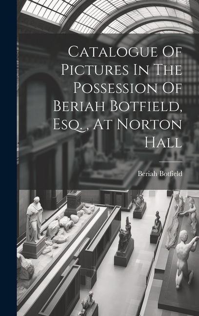 Catalogue Of Pictures In The Possession Of Beriah Botfield, Esq., At Norton Hall