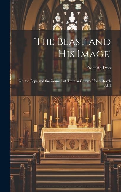 the Beast and His Image: Or, the Pope and the Council of Trent, a Comm. Upon Revel. XIII