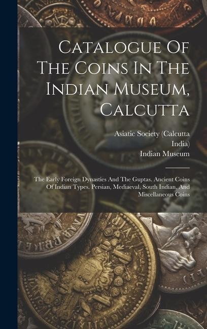 Catalogue Of The Coins In The Indian Museum, Calcutta: The Early Foreign Dynasties And The Guptas. Ancient Coins Of Indian Types. Persian, Mediaeval, South Indian, And Miscellaneous Coins