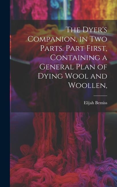 The Dyers Companion, in Two Parts. Part First, Containing a General Plan of Dying Wool and Woollen,