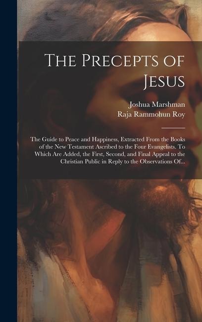 The Precepts of Jesus: The Guide to Peace and Happiness, Extracted From the Books of the New Testament Ascribed to the Four Evangelists. To Which Are Added, the First, Second, and Final Appeal to the Christian Public in Reply to the Observations Of...