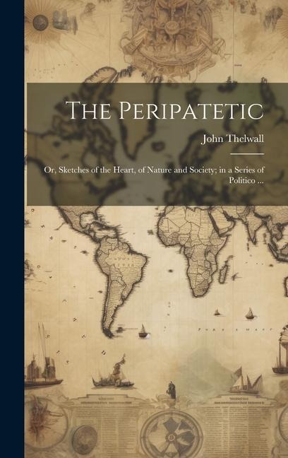 The Peripatetic; Or, Sketches of the Heart, of Nature and Society; in a Series of Politico ...