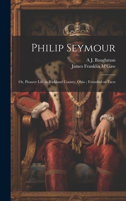 Philip Seymour: Or, Pioneer Life in Richland County, Ohio; Founded on Facts