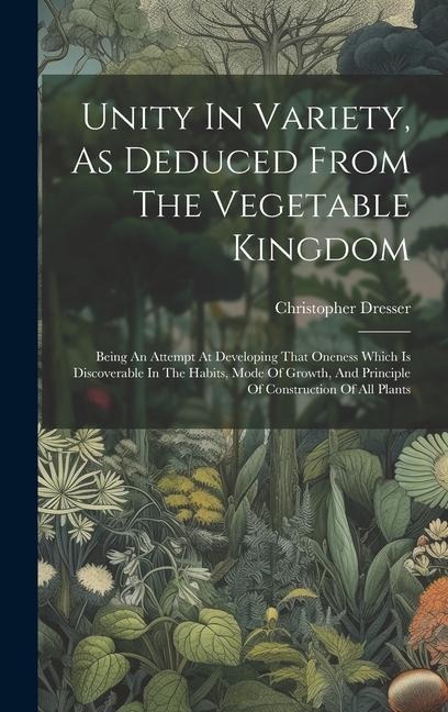 Unity In Variety, As Deduced From The Vegetable Kingdom: Being An Attempt At Developing That Oneness Which Is Discoverable In The Habits, Mode Of Grow