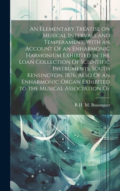 An Elementary Treatise on Musical Intervals and Temperament, With an Account Of an Enharmonic Harmonium Exhibited in the Loan Collection Of Scientific Instruments, South Kensington, 1876, Also Of an Enharmonic Organ Exhibited to the Musical Association Of