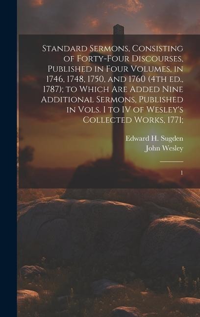 Standard Sermons, Consisting of Forty-four Discourses, Published in Four Volumes, in 1746, 1748, 1750, and 1760 (4th ed., 1787); to Which are Added Nine Additional Sermons, Published in Vols. I to IV of Wesleys Collected Works, 1771;: 1