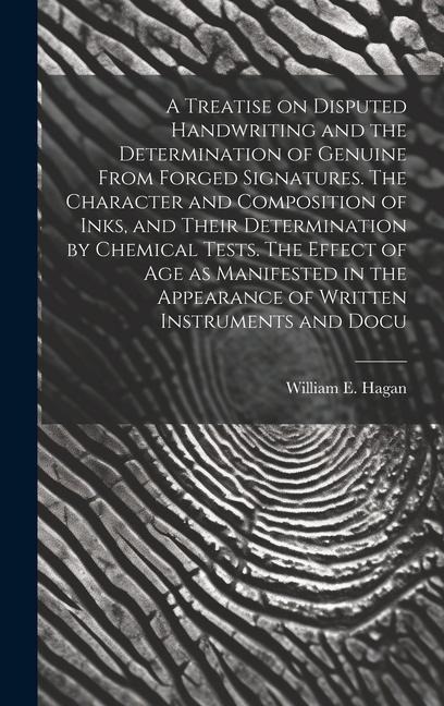 A Treatise on Disputed Handwriting and the Determination of Genuine From Forged Signatures. The Character and Composition of Inks, and Their Determination by Chemical Tests. The Effect of age as Manifested in the Appearance of Written Instruments and Docu