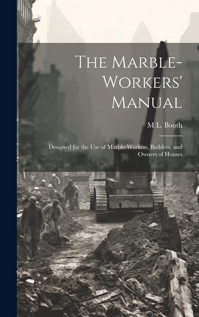 The Marble-Workers Manual: Designed for the Use of Marble-Workers, Builders, and Owners of Houses