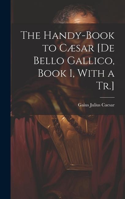 The Handy-Book to Cæsar [De Bello Gallico, Book 1, With a Tr.]