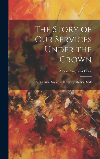 The Story of Our Services Under the Crown: A Historical Sketch of the Army Medical Staff