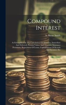 Compound Interest: As Exemplified In The Calculation Of Annuities, Immediate And Deferred, Present Values And Amounts, Insurance Premiums