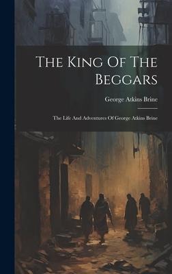 The King Of The Beggars: The Life And Adventures Of George Atkins Brine