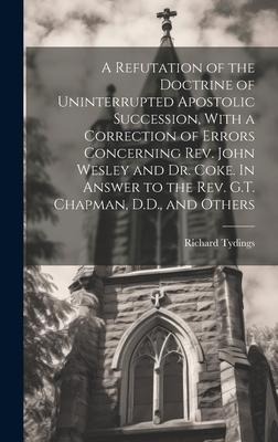 A Refutation of the Doctrine of Uninterrupted Apostolic Succession, With a Correction of Errors Concerning Rev. John Wesley and Dr. Coke. In Answer to