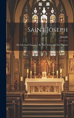 Saint Joseph: His Life And Character, By The Author Of The 'pilgrim'