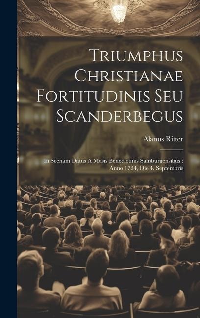 Triumphus Christianae Fortitudinis Seu Scanderbegus: In Scenam Datus A Musis Benedictinis Salisburgensibus: Anno 1724, Die 4. Septembris