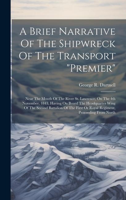 A Brief Narrative Of The Shipwreck Of The Transport "premier": Near The Mouth Of The River St. Lawrence, On The 4th November, 1843, Having On Board The Headquarter Wing Of The Second Battalion Of The First Or Royal Regiment, Proceeding From North