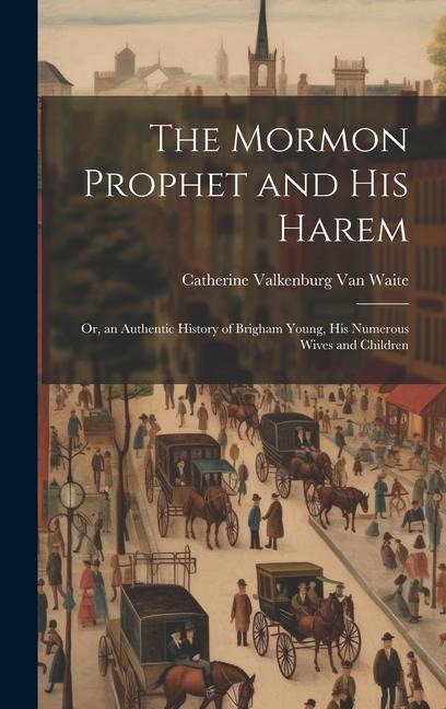 The Mormon Prophet and His Harem: Or, an Authentic History of Brigham Young, His Numerous Wives and Children