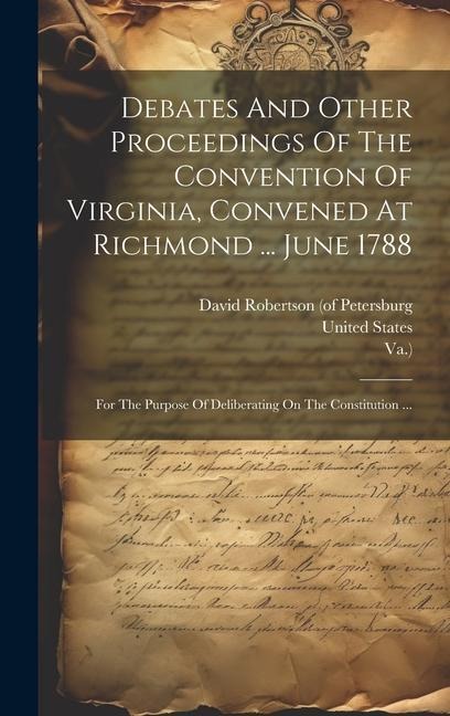 Debates And Other Proceedings Of The Convention Of Virginia, Convened At Richmond ... June 1788: For The Purpose Of Deliberating On The Constitution .