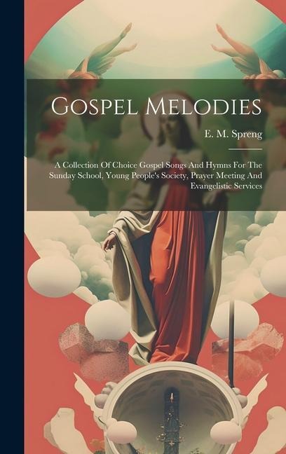 Gospel Melodies: A Collection Of Choice Gospel Songs And Hymns For The Sunday School, Young Peoples Society, Prayer Meeting And Evangelistic Services