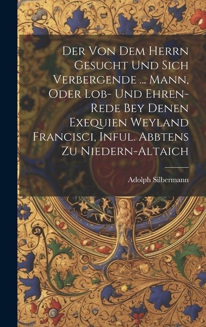 Der Von Dem Herrn Gesucht Und Sich Verbergende ... Mann, Oder Lob- Und Ehren-rede Bey Denen Exequien Weyland Francisci, Inful. Abbtens Zu Niedern-altaich