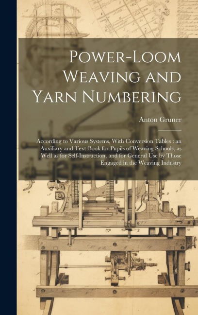 Power-loom Weaving and Yarn Numbering: According to Various Systems, With Conversion Tables: an Auxiliary and Text-book for Pupils of Weaving Schools,