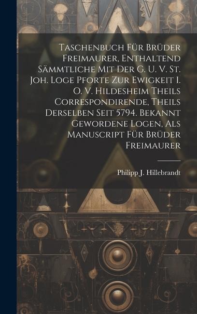 Taschenbuch Für Brüder Freimaurer, Enthaltend Sämmtliche Mit Der G. U. V. St. Joh. Loge Pforte Zur Ewigkeit I. O. V. Hildesheim Theils Correspondirend
