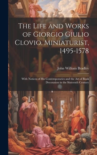 The Life and Works of Giorgio Giulio Clovio, Miniaturist, 1495-1578: With Notices of His Contemporaries and the Art of Book Decoration in the Sixteent